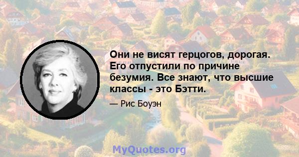 Они не висят герцогов, дорогая. Его отпустили по причине безумия. Все знают, что высшие классы - это Бэтти.