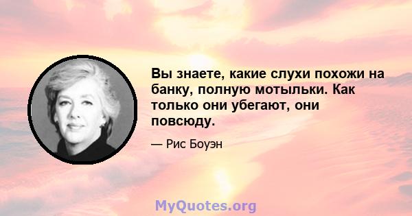 Вы знаете, какие слухи похожи на банку, полную мотыльки. Как только они убегают, они повсюду.