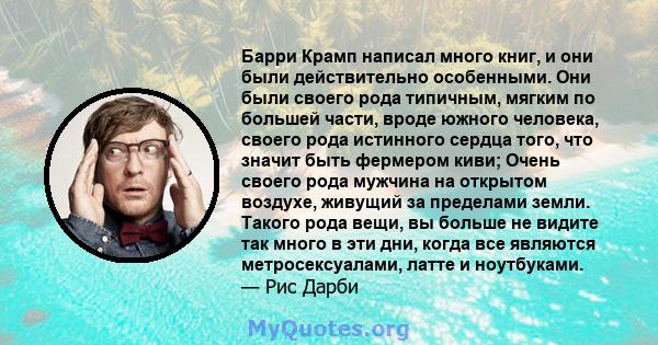 Барри Крамп написал много книг, и они были действительно особенными. Они были своего рода типичным, мягким по большей части, вроде южного человека, своего рода истинного сердца того, что значит быть фермером киви; Очень 