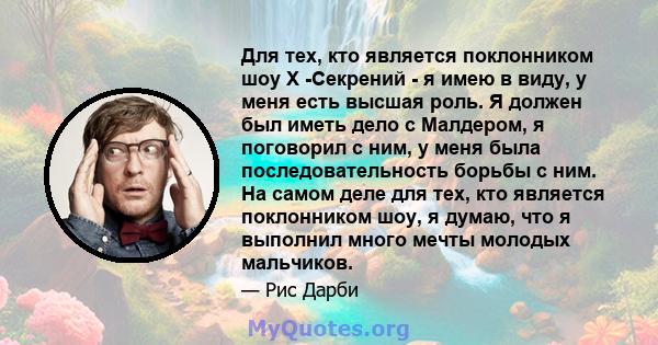 Для тех, кто является поклонником шоу X -Секрений - я имею в виду, у меня есть высшая роль. Я должен был иметь дело с Малдером, я поговорил с ним, у меня была последовательность борьбы с ним. На самом деле для тех, кто