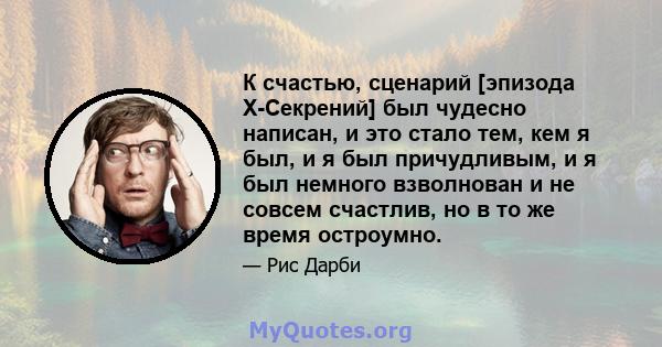 К счастью, сценарий [эпизода X-Секрений] был чудесно написан, и это стало тем, кем я был, и я был причудливым, и я был немного взволнован и не совсем счастлив, но в то же время остроумно.