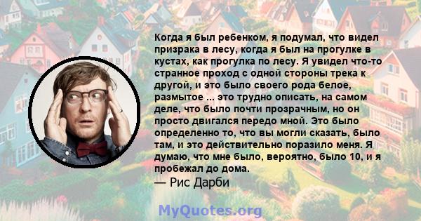 Когда я был ребенком, я подумал, что видел призрака в лесу, когда я был на прогулке в кустах, как прогулка по лесу. Я увидел что-то странное проход с одной стороны трека к другой, и это было своего рода белое, размытое