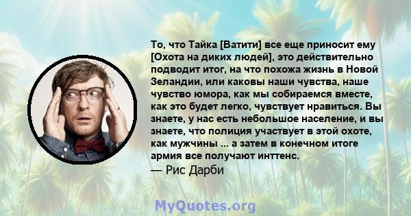 То, что Тайка [Ватити] все еще приносит ему [Охота на диких людей], это действительно подводит итог, на что похожа жизнь в Новой Зеландии, или каковы наши чувства, наше чувство юмора, как мы собираемся вместе, как это