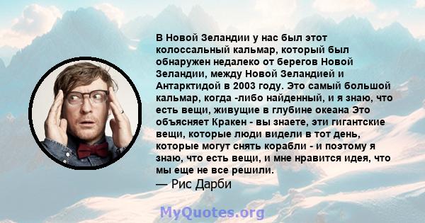 В Новой Зеландии у нас был этот колоссальный кальмар, который был обнаружен недалеко от берегов Новой Зеландии, между Новой Зеландией и Антарктидой в 2003 году. Это самый большой кальмар, когда -либо найденный, и я