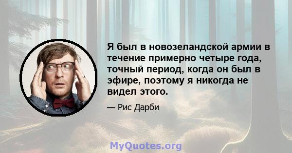 Я был в новозеландской армии в течение примерно четыре года, точный период, когда он был в эфире, поэтому я никогда не видел этого.