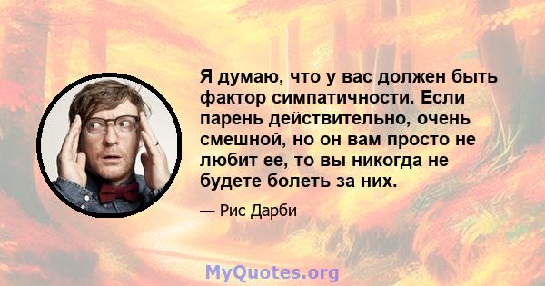 Я думаю, что у вас должен быть фактор симпатичности. Если парень действительно, очень смешной, но он вам просто не любит ее, то вы никогда не будете болеть за них.