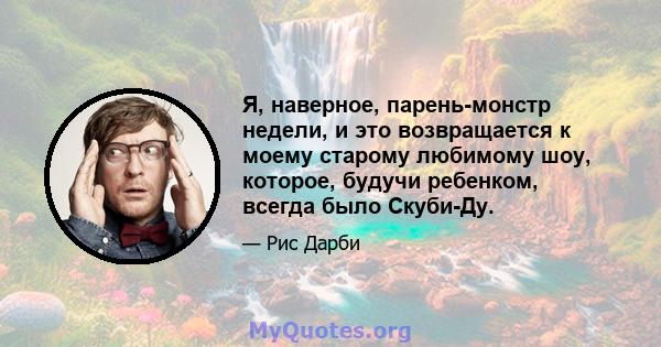 Я, наверное, парень-монстр недели, и это возвращается к моему старому любимому шоу, которое, будучи ребенком, всегда было Скуби-Ду.