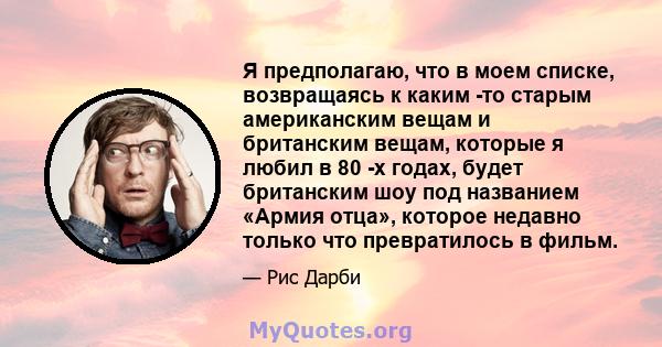 Я предполагаю, что в моем списке, возвращаясь к каким -то старым американским вещам и британским вещам, которые я любил в 80 -х годах, будет британским шоу под названием «Армия отца», которое недавно только что