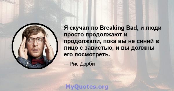 Я скучал по Breaking Bad, и люди просто продолжают и продолжали, пока вы не синий в лицо с завистью, и вы должны его посмотреть.