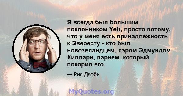 Я всегда был большим поклонником Yeti, просто потому, что у меня есть принадлежность к Эвересту - кто был новозеландцем, сэром Эдмундом Хиллари, парнем, который покорил его.