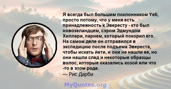 Я всегда был большим поклонником Yeti, просто потому, что у меня есть принадлежность к Эвересту - кто был новозеландцем, сэром Эдмундом Хиллари, парнем, который покорил его. На самом деле он отправился в экспедицию