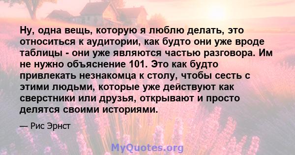 Ну, одна вещь, которую я люблю делать, это относиться к аудитории, как будто они уже вроде таблицы - они уже являются частью разговора. Им не нужно объяснение 101. Это как будто привлекать незнакомца к столу, чтобы