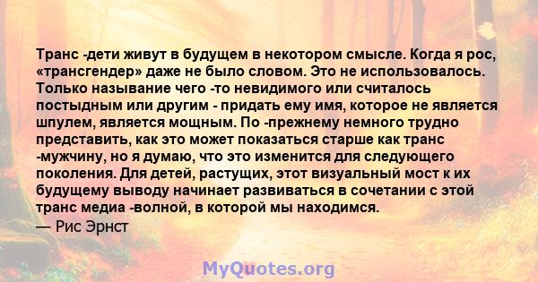 Транс -дети живут в будущем в некотором смысле. Когда я рос, «трансгендер» даже не было словом. Это не использовалось. Только называние чего -то невидимого или считалось постыдным или другим - придать ему имя, которое