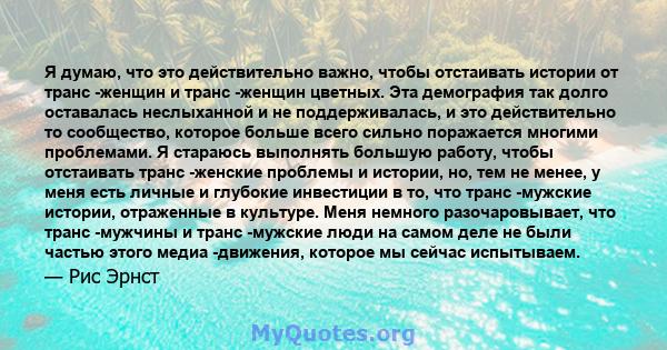 Я думаю, что это действительно важно, чтобы отстаивать истории от транс -женщин и транс -женщин цветных. Эта демография так долго оставалась неслыханной и не поддерживалась, и это действительно то сообщество, которое