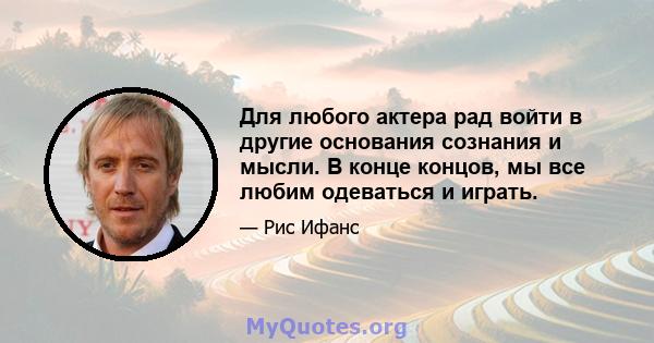 Для любого актера рад войти в другие основания сознания и мысли. В конце концов, мы все любим одеваться и играть.