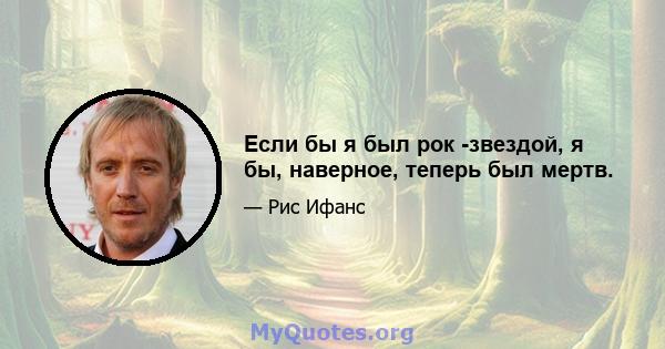 Если бы я был рок -звездой, я бы, наверное, теперь был мертв.