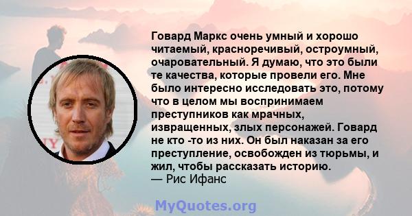 Говард Маркс очень умный и хорошо читаемый, красноречивый, остроумный, очаровательный. Я думаю, что это были те качества, которые провели его. Мне было интересно исследовать это, потому что в целом мы воспринимаем