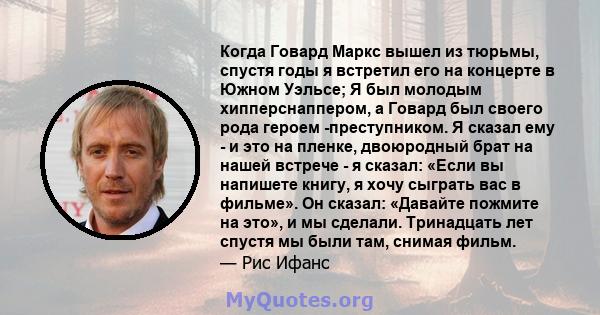 Когда Говард Маркс вышел из тюрьмы, спустя годы я встретил его на концерте в Южном Уэльсе; Я был молодым хипперснаппером, а Говард был своего рода героем -преступником. Я сказал ему - и это на пленке, двоюродный брат на 