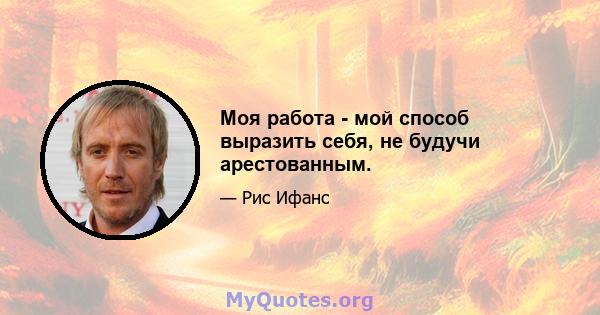 Моя работа - мой способ выразить себя, не будучи арестованным.