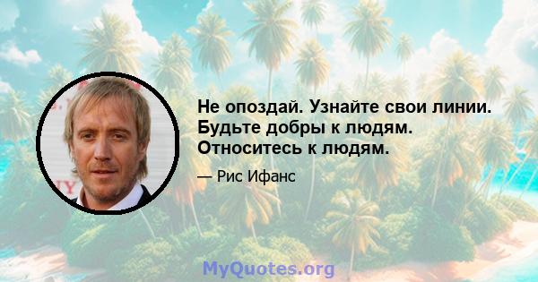 Не опоздай. Узнайте свои линии. Будьте добры к людям. Относитесь к людям.