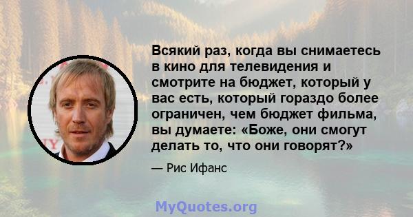 Всякий раз, когда вы снимаетесь в кино для телевидения и смотрите на бюджет, который у вас есть, который гораздо более ограничен, чем бюджет фильма, вы думаете: «Боже, они смогут делать то, что они говорят?»