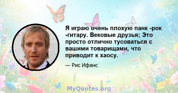 Я играю очень плохую панк -рок -гитару. Вековые друзья; Это просто отлично тусоваться с вашими товарищами, что приводит к хаосу.