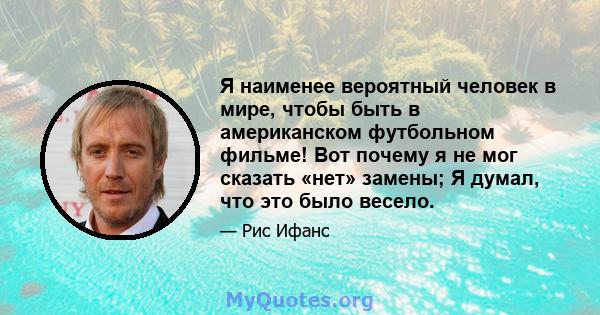 Я наименее вероятный человек в мире, чтобы быть в американском футбольном фильме! Вот почему я не мог сказать «нет» замены; Я думал, что это было весело.