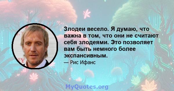 Злодеи весело. Я думаю, что важна в том, что они не считают себя злодеями. Это позволяет вам быть немного более экспансивным.