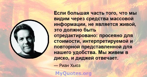 Если большая часть того, что мы видим через средства массовой информации, не является живой, это должно быть отредактировано: просеяно для стоимости, интерпретируемой и повторной представленной для нашего удобства. Мы