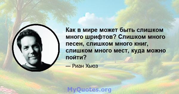 Как в мире может быть слишком много шрифтов? Слишком много песен, слишком много книг, слишком много мест, куда можно пойти?