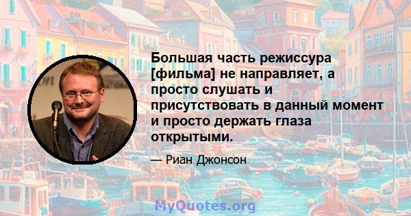 Большая часть режиссура [фильма] не направляет, а просто слушать и присутствовать в данный момент и просто держать глаза открытыми.