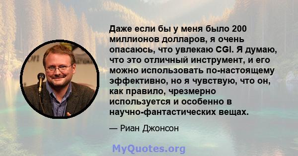 Даже если бы у меня было 200 миллионов долларов, я очень опасаюсь, что увлекаю CGI. Я думаю, что это отличный инструмент, и его можно использовать по-настоящему эффективно, но я чувствую, что он, как правило, чрезмерно