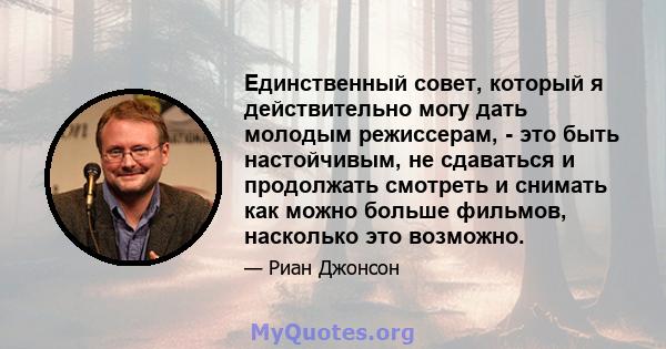 Единственный совет, который я действительно могу дать молодым режиссерам, - это быть настойчивым, не сдаваться и продолжать смотреть и снимать как можно больше фильмов, насколько это возможно.