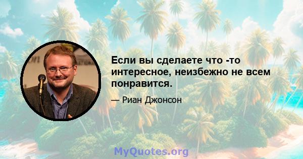 Если вы сделаете что -то интересное, неизбежно не всем понравится.