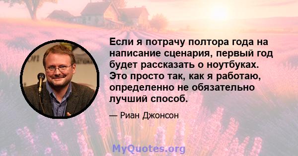 Если я потрачу полтора года на написание сценария, первый год будет рассказать о ноутбуках. Это просто так, как я работаю, определенно не обязательно лучший способ.