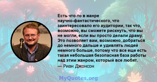 Есть что-то в жанре научно-фантастического, что заинтересовало его аудитории, так что, возможно, вы сможете рискнуть, что вы не могли, если вы просто делали драму. Это позволяет вам, возможно, добраться до немного