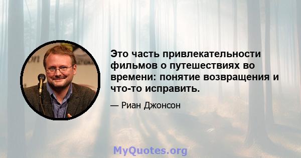 Это часть привлекательности фильмов о путешествиях во времени: понятие возвращения и что-то исправить.