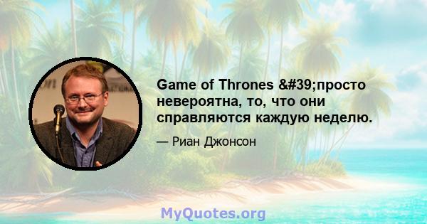 Game of Thrones 'просто невероятна, то, что они справляются каждую неделю.