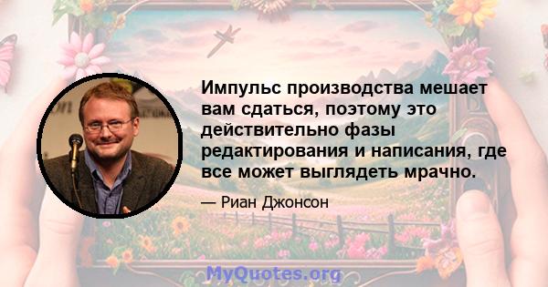 Импульс производства мешает вам сдаться, поэтому это действительно фазы редактирования и написания, где все может выглядеть мрачно.