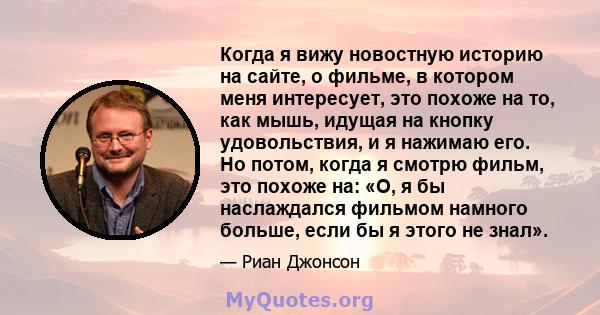 Когда я вижу новостную историю на сайте, о фильме, в котором меня интересует, это похоже на то, как мышь, идущая на кнопку удовольствия, и я нажимаю его. Но потом, когда я смотрю фильм, это похоже на: «О, я бы