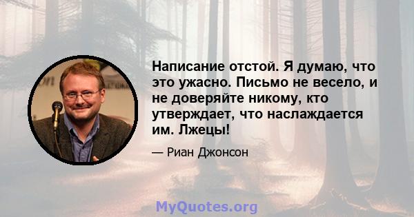 Написание отстой. Я думаю, что это ужасно. Письмо не весело, и не доверяйте никому, кто утверждает, что наслаждается им. Лжецы!