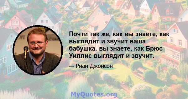 Почти так же, как вы знаете, как выглядит и звучит ваша бабушка, вы знаете, как Брюс Уиллис выглядит и звучит.