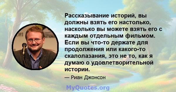 Рассказывание историй, вы должны взять его настолько, насколько вы можете взять его с каждым отдельным фильмом. Если вы что-то держате для продолжения или какого-то скалолазания, это не то, как я думаю о