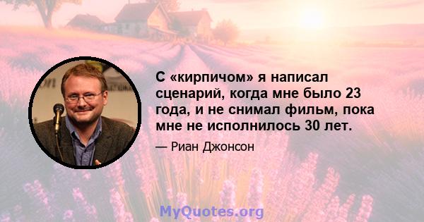 С «кирпичом» я написал сценарий, когда мне было 23 года, и не снимал фильм, пока мне не исполнилось 30 лет.