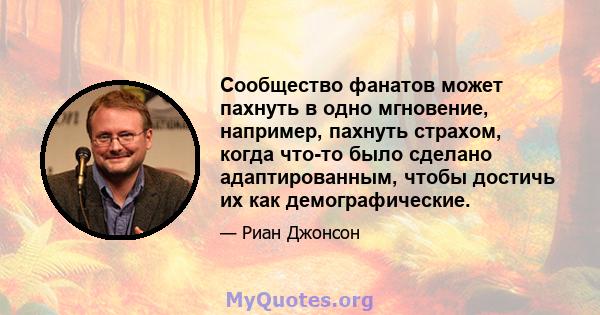 Сообщество фанатов может пахнуть в одно мгновение, например, пахнуть страхом, когда что-то было сделано адаптированным, чтобы достичь их как демографические.