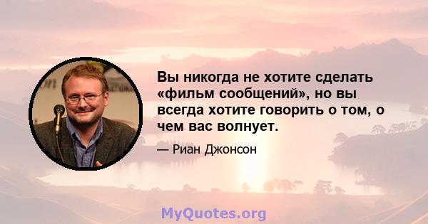 Вы никогда не хотите сделать «фильм сообщений», но вы всегда хотите говорить о том, о чем вас волнует.