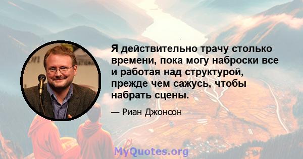 Я действительно трачу столько времени, пока могу наброски все и работая над структурой, прежде чем сажусь, чтобы набрать сцены.