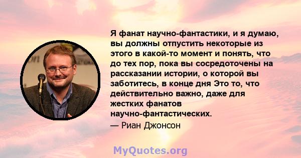 Я фанат научно-фантастики, и я думаю, вы должны отпустить некоторые из этого в какой-то момент и понять, что до тех пор, пока вы сосредоточены на рассказании истории, о которой вы заботитесь, в конце дня Это то, что