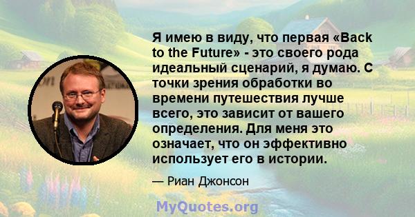 Я имею в виду, что первая «Back to the Future» - это своего рода идеальный сценарий, я думаю. С точки зрения обработки во времени путешествия лучше всего, это зависит от вашего определения. Для меня это означает, что он 