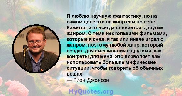 Я люблю научную фантастику, но на самом деле это не жанр сам по себе; Кажется, это всегда сливается с другим жанром. С теми несколькими фильмами, которые я снял, я так или иначе играл с жанром, поэтому любой жанр,